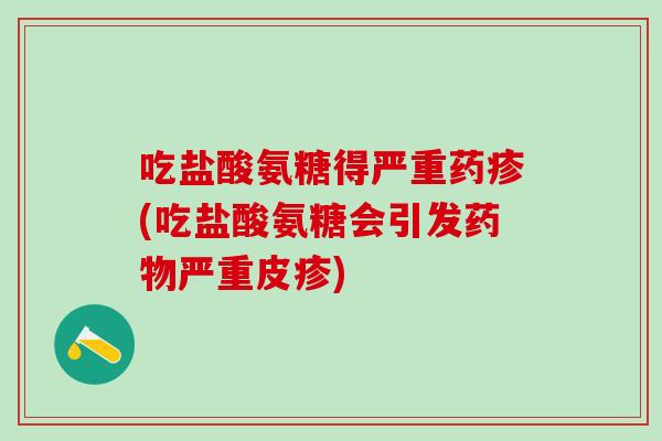 吃盐酸氨糖得严重药疹(吃盐酸氨糖会引发严重皮疹) 吃盐酸氨糖得严重药疹(吃盐酸氨糖会引发严重皮疹)