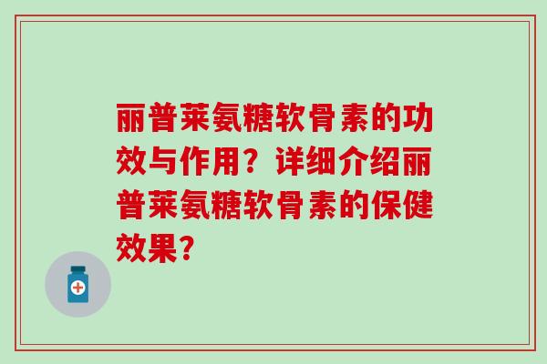 丽普莱氨糖软骨素的功效与作用？详细介绍丽普莱氨糖软骨素的保健效果？