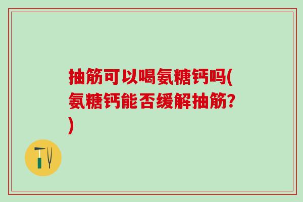抽筋可以喝氨糖钙吗(氨糖钙能否缓解抽筋？)