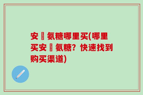 安邨氨糖哪里买(哪里买安邨氨糖？快速找到购买渠道)