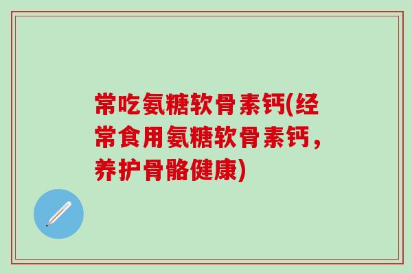 常吃氨糖软骨素钙(经常食用氨糖软骨素钙，养护骨骼健康)