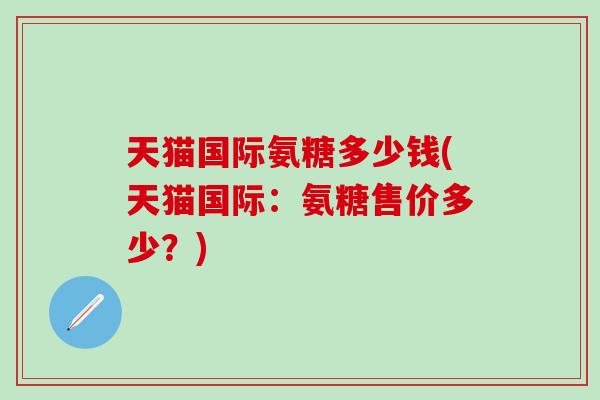 天猫国际氨糖多少钱(天猫国际：氨糖售价多少？)