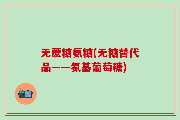 无蔗糖氨糖(无糖替代品——氨基葡萄糖)