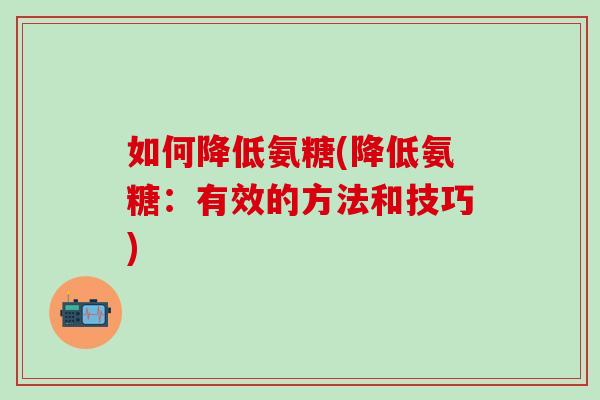 如何降低氨糖(降低氨糖：有效的方法和技巧)