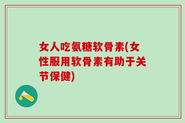 女人吃氨糖软骨素(女性服用软骨素有助于关节保健)