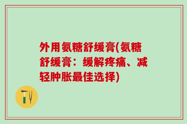 外用氨糖舒缓膏(氨糖舒缓膏：缓解疼痛、减轻肿胀最佳选择)