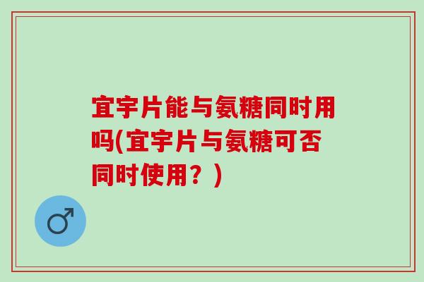 宜宇片能与氨糖同时用吗(宜宇片与氨糖可否同时使用？)