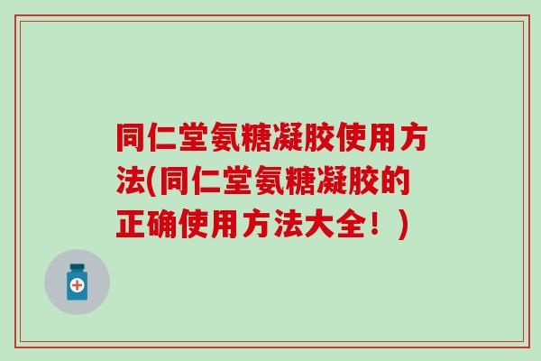 同仁堂氨糖凝胶使用方法(同仁堂氨糖凝胶的正确使用方法大全！)