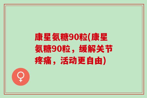 康星氨糖90粒(康星氨糖90粒，缓解关节疼痛，活动更自由)