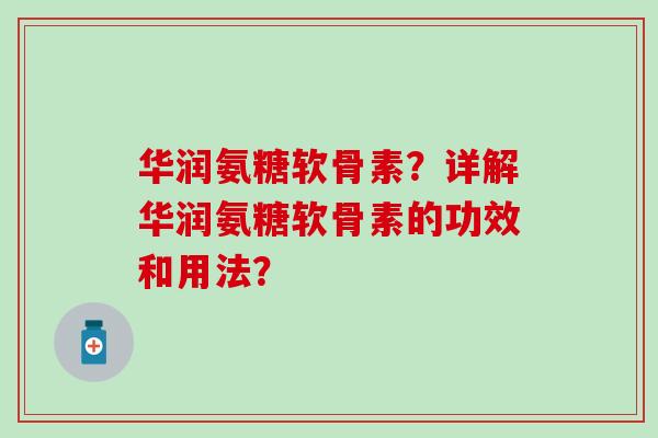 华润氨糖软骨素？详解华润氨糖软骨素的功效和用法？