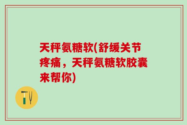 天秤氨糖软(舒缓关节疼痛，天秤氨糖软胶囊来帮你)