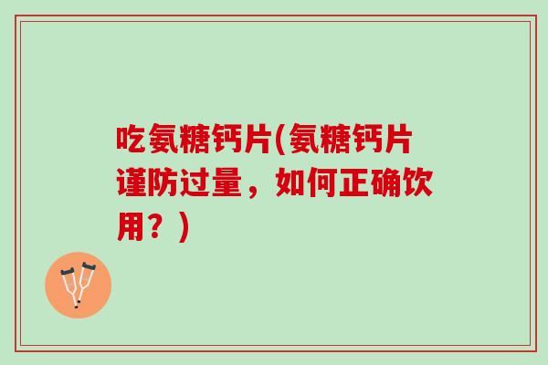 吃氨糖钙片(氨糖钙片谨防过量，如何正确饮用？)