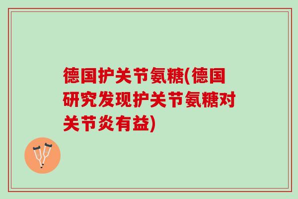 德国护关节氨糖(德国研究发现护关节氨糖对关节炎有益)