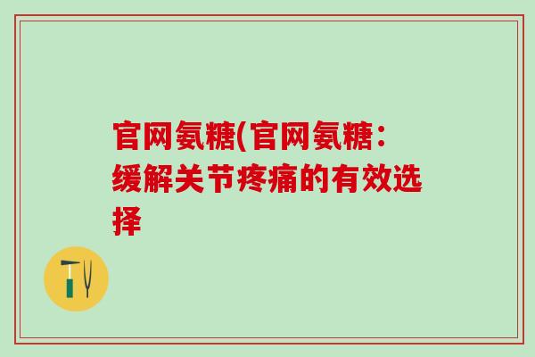 官网氨糖(官网氨糖：缓解关节疼痛的有效选择