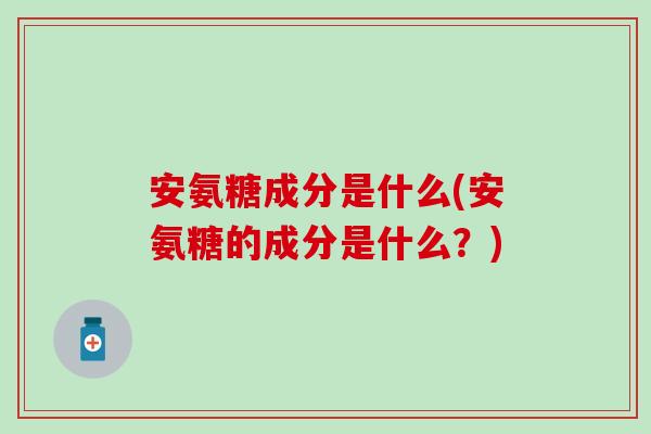 安氨糖成分是什么(安氨糖的成分是什么？)