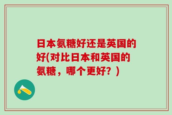 日本氨糖好还是英国的好(对比日本和英国的氨糖，哪个更好？)