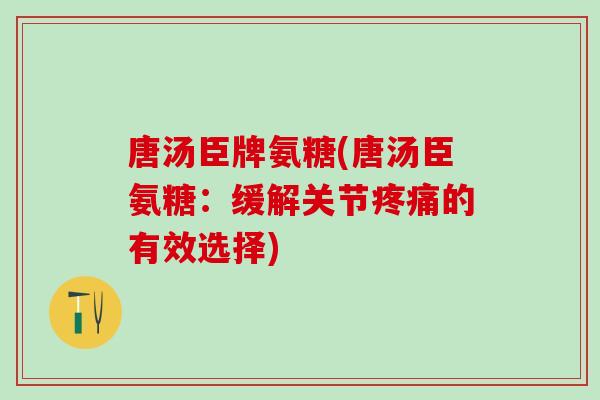 唐汤臣牌氨糖(唐汤臣氨糖：缓解关节疼痛的有效选择)