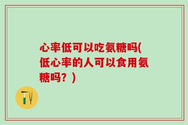 心率低可以吃氨糖吗(低心率的人可以食用氨糖吗？)