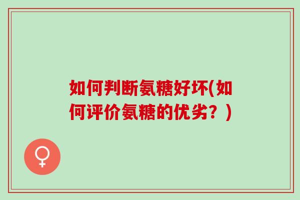 如何判断氨糖好坏(如何评价氨糖的优劣？)