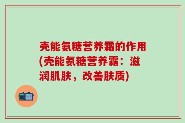 壳能氨糖营养霜的作用(壳能氨糖营养霜：滋润肌肤，改善肤质)