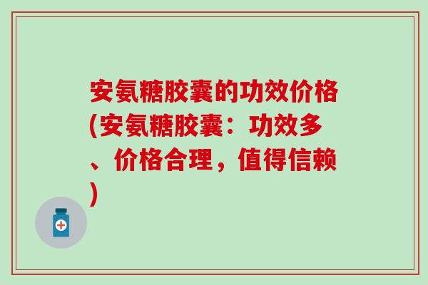 安氨糖胶囊的功效价格(安氨糖胶囊：功效多、价格合理，值得信赖)