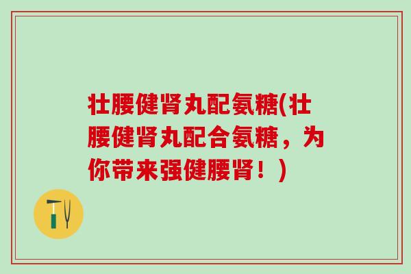 壮腰健丸配氨糖(壮腰健丸配合氨糖，为你带来强健腰！)