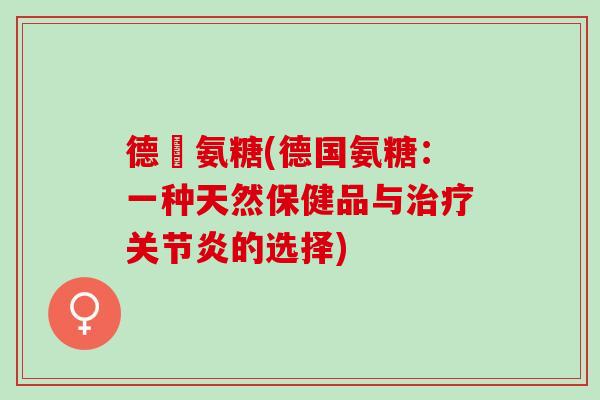 德國氨糖(德国氨糖:一种天然保健品与的选择) 德國氨糖(德国氨糖:一种天然保健品与的选择)