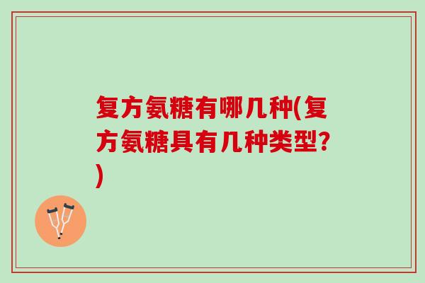 复方氨糖有哪几种(复方氨糖具有几种类型？)