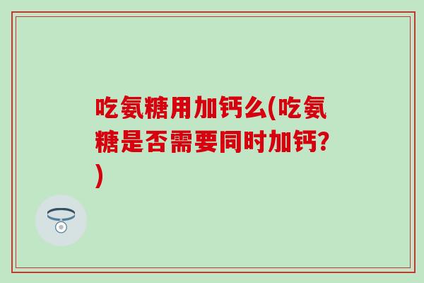 吃氨糖用加钙么(吃氨糖是否需要同时加钙？)