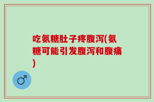 吃氨糖肚子疼腹泻(氨糖可能引发腹泻和腹痛)