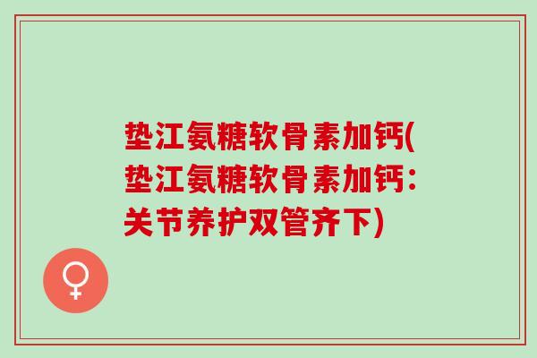 垫江氨糖软骨素加钙(垫江氨糖软骨素加钙：关节养护双管齐下)