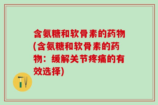 含氨糖和软骨素的药物(含氨糖和软骨素的药物：缓解关节疼痛的有效选择)