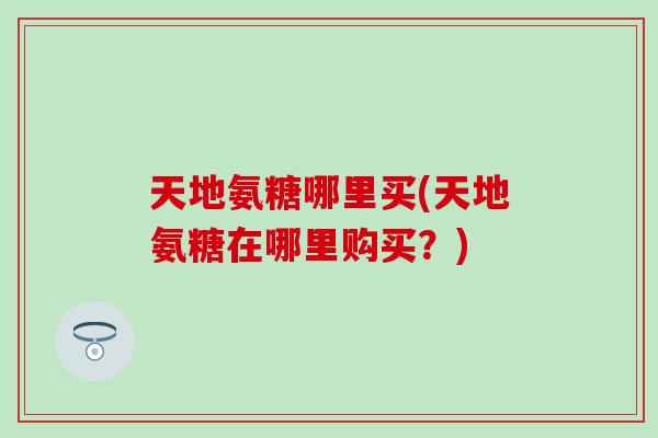 天地氨糖哪里买(天地氨糖在哪里购买？)