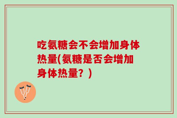 吃氨糖会不会增加身体热量(氨糖是否会增加身体热量？)