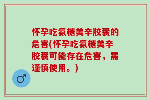 怀孕吃氨糖美辛胶囊的危害(怀孕吃氨糖美辛胶囊可能存在危害，需谨慎使用。)