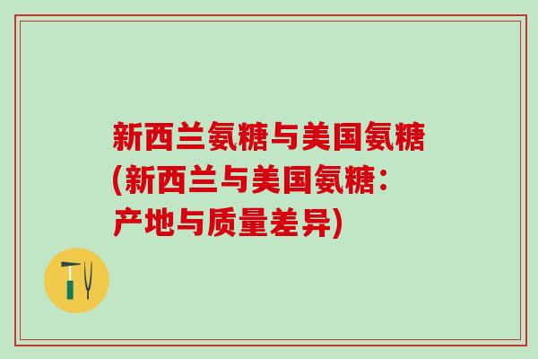 新西兰氨糖与美国氨糖(新西兰与美国氨糖：产地与质量差异)