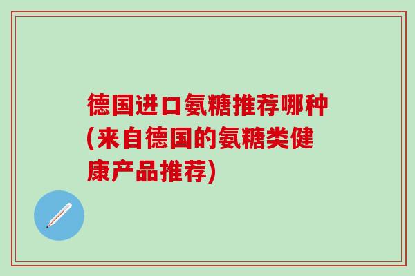 德国进口氨糖推荐哪种(来自德国的氨糖类健康产品推荐)
