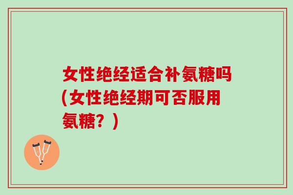 女性绝经适合补氨糖吗(女性绝经期可否服用氨糖？)