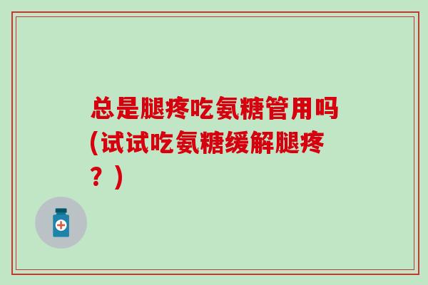 总是腿疼吃氨糖管用吗(试试吃氨糖缓解腿疼？)