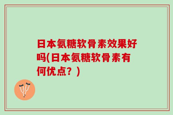 日本氨糖软骨素效果好吗(日本氨糖软骨素有何优点？)