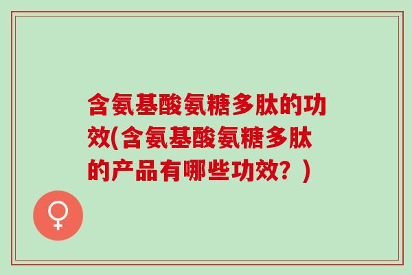 含氨基酸氨糖多肽的功效(含氨基酸氨糖多肽的产品有哪些功效？)
