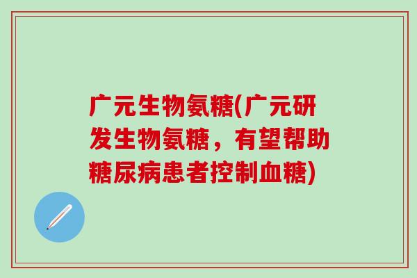 广元生物氨糖(广元研发生物氨糖，有望帮助糖尿病患者控制血糖)
