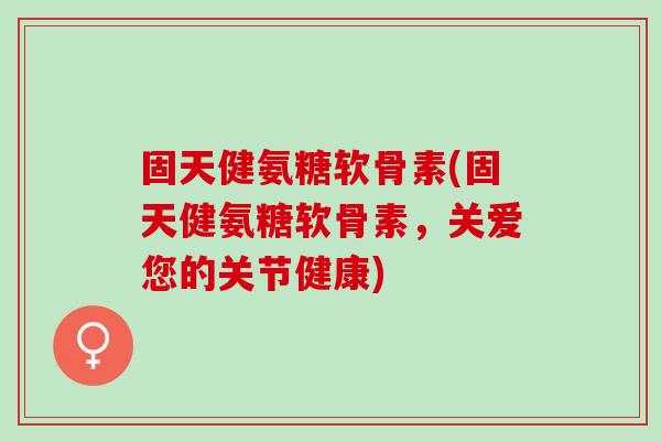 固天健氨糖软骨素(固天健氨糖软骨素，关爱您的关节健康)