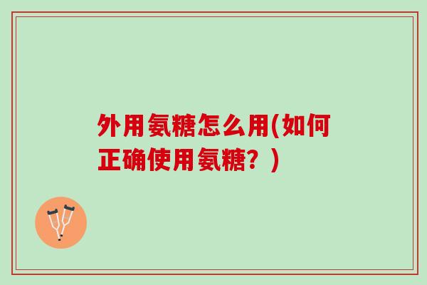外用氨糖怎么用(如何正确使用氨糖？)
