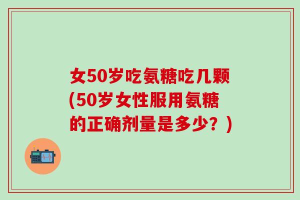 女50岁吃氨糖吃几颗(50岁女性服用氨糖的正确剂量是多少？)