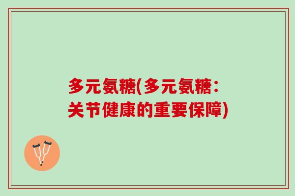 多元氨糖(多元氨糖：关节健康的重要保障)
