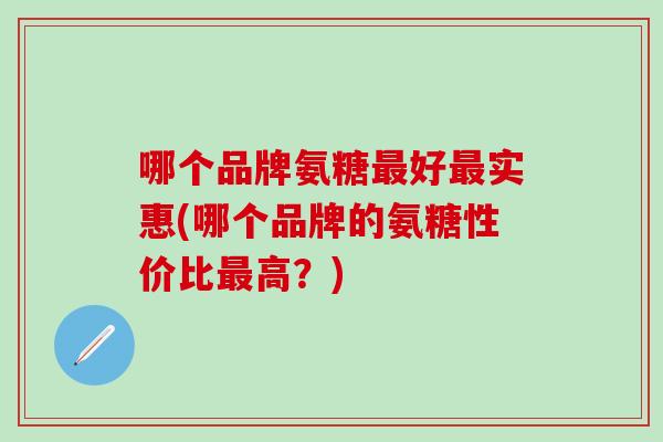 哪个品牌氨糖好实惠(哪个品牌的氨糖性价比高?) 哪个品牌氨糖好实惠(哪个品牌的氨糖性价比高?)