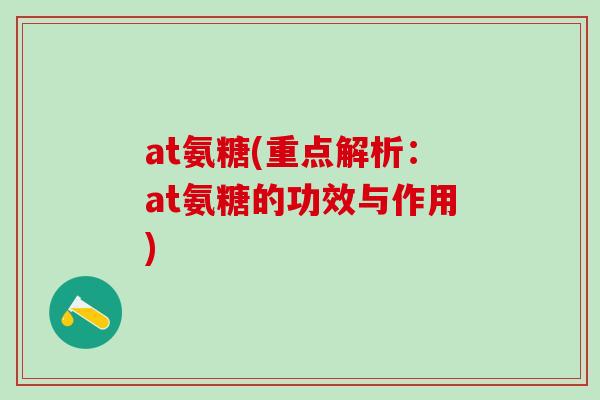 at氨糖(重点解析：at氨糖的功效与作用)