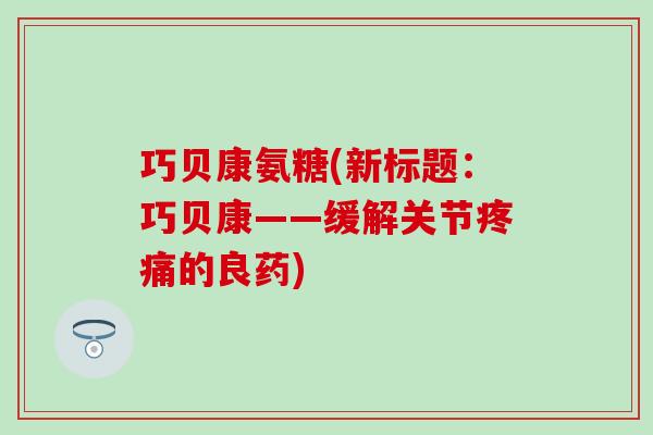 巧贝康氨糖(新标题：巧贝康——缓解关节疼痛的良药)