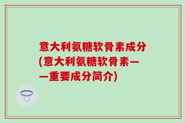 意大利氨糖软骨素成分(意大利氨糖软骨素——重要成分简介)